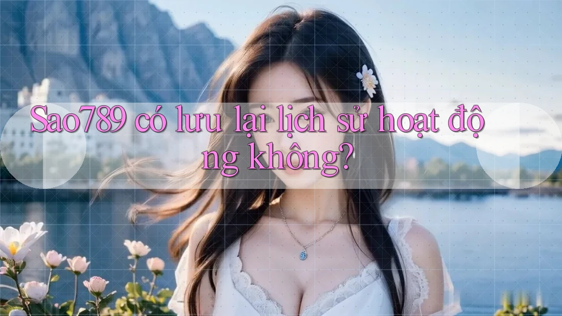 Sao789 có lưu lại lịch sử hoạt động không? Sao789 có lưu lại lịch sử hoạt động không?