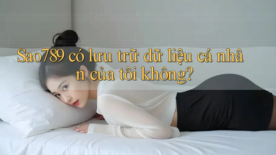 Sao789 có lưu trữ dữ liệu cá nhân của tôi không? Sao789 có lưu trữ dữ liệu cá nhân của tôi không?