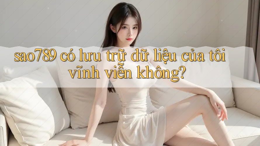 sao789 có lưu trữ dữ liệu của tôi vĩnh viễn không? sao789 có lưu trữ dữ liệu của tôi vĩnh viễn không?