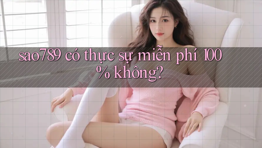 sao789 có thực sự miễn phí 100% không?