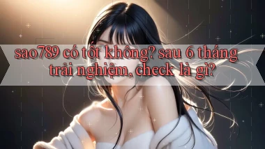 sao789 có tốt không sau 6 tháng trải nghiệm, check là gì