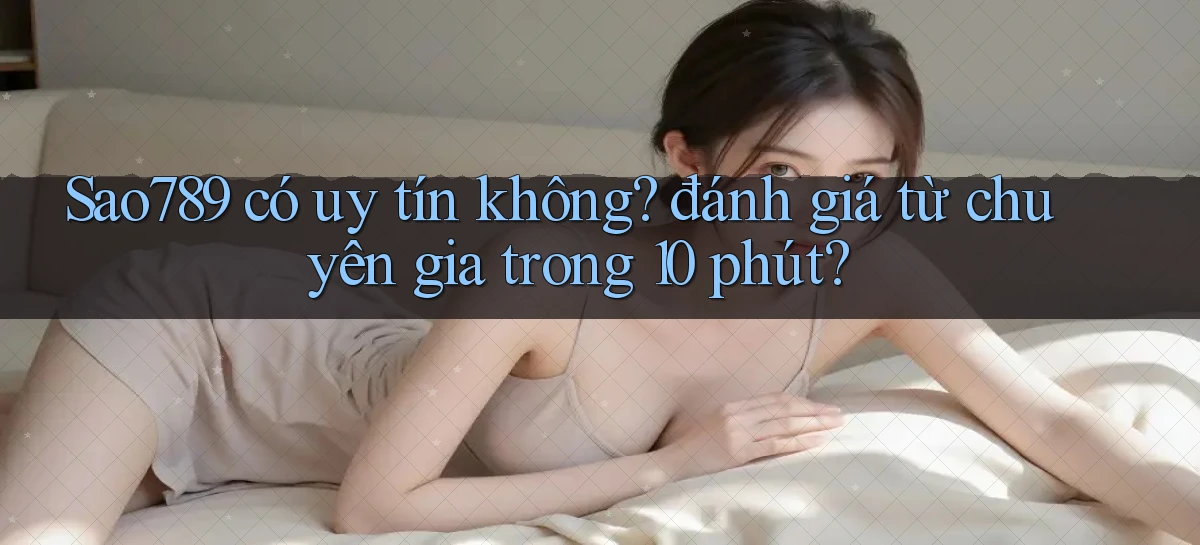 Sao789 có uy tín không đánh giá từ chuyên gia trong 10 phút