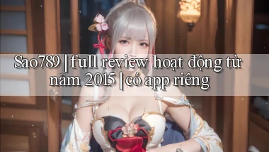 Sao789 full review hoạt động từ năm 2015 có app riêng
