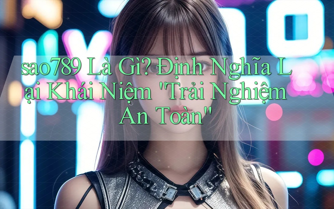 sao789 Là Gì? Định Nghĩa Lại Khái Niệm “Trải Nghiệm An Toàn” sao789 Là Gì? Định Nghĩa Lại Khái Niệm “Trải Nghiệm An Toàn”