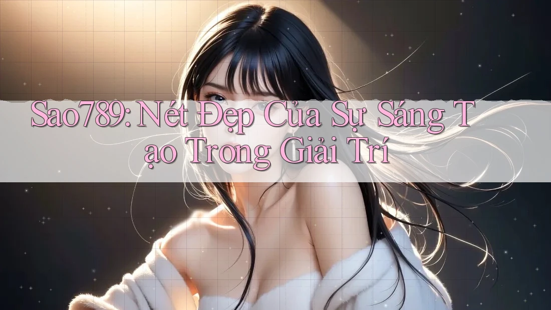 Sao789: Nét Đẹp Của Sự Sáng Tạo Trong Giải Trí Sao789: Nét Đẹp Của Sự Sáng Tạo Trong Giải Trí