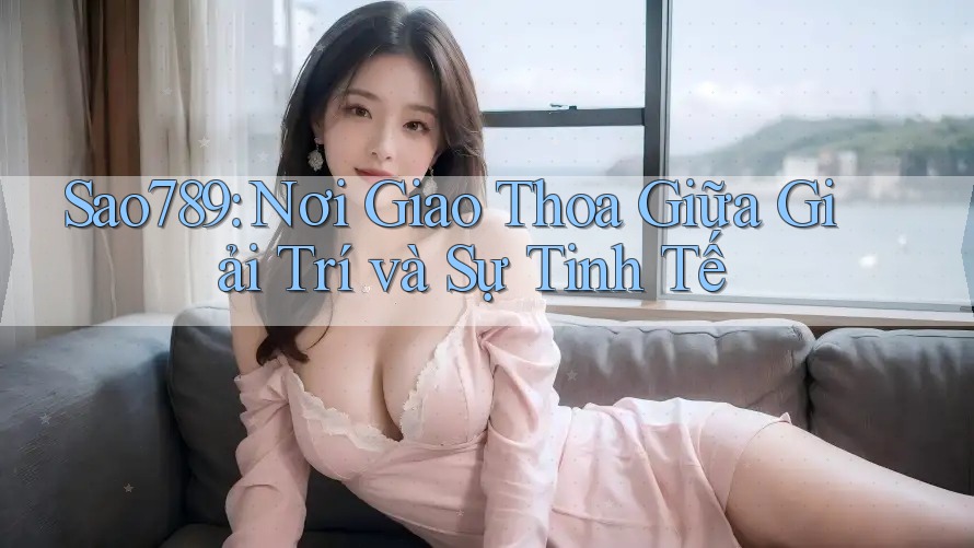 Sao789: Nơi Giao Thoa Giữa Giải Trí và Sự Tinh Tế Sao789: Nơi Giao Thoa Giữa Giải Trí và Sự Tinh Tế