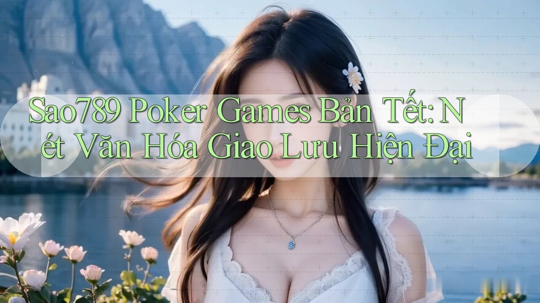 Sao789 Poker Games Bản Tết: Nét Văn Hóa Giao Lưu Hiện Đại