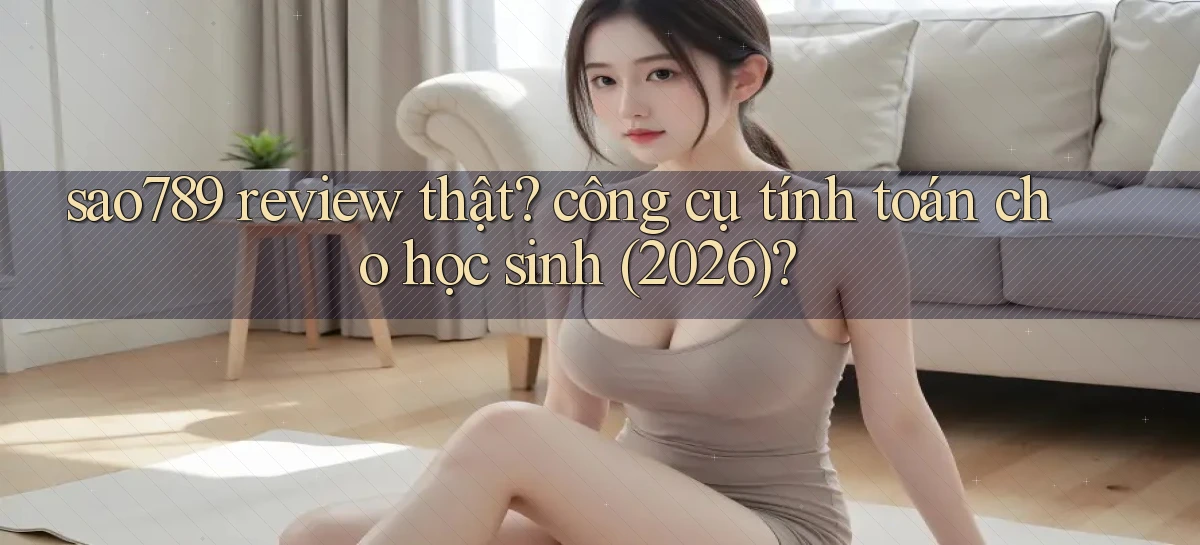 sao789 review thật công cụ tính toán cho học sinh (2026)
