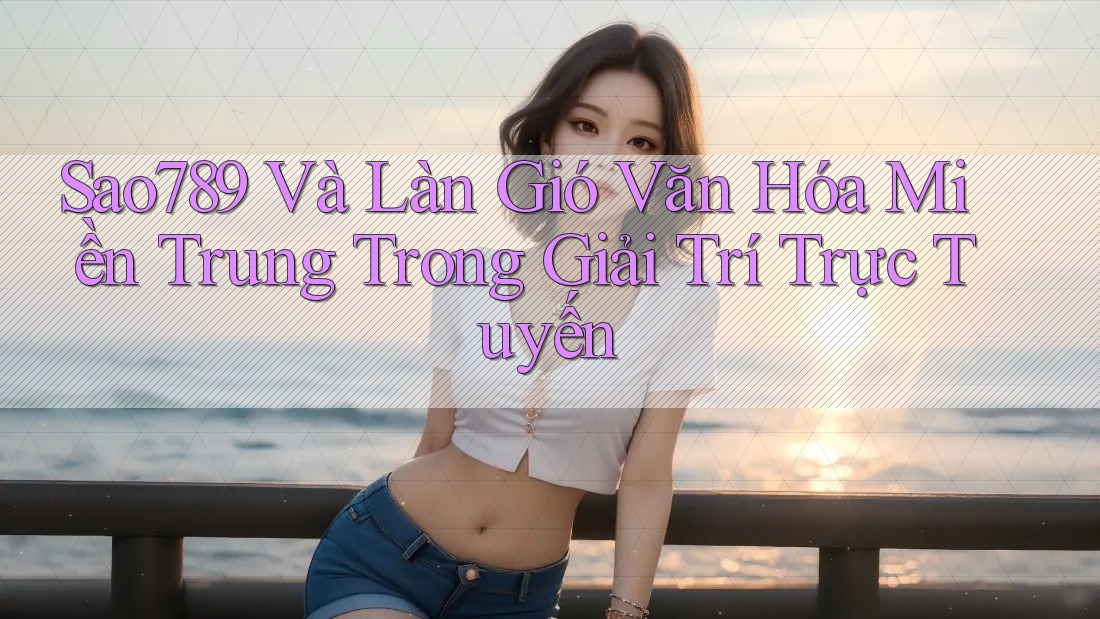 Sao789 Và Làn Gió Văn Hóa Miền Trung Trong Giải Trí Trực Tuyến