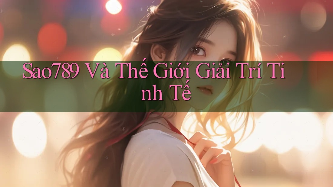 Sao789 Và Thế Giới Giải Trí Tinh Tế