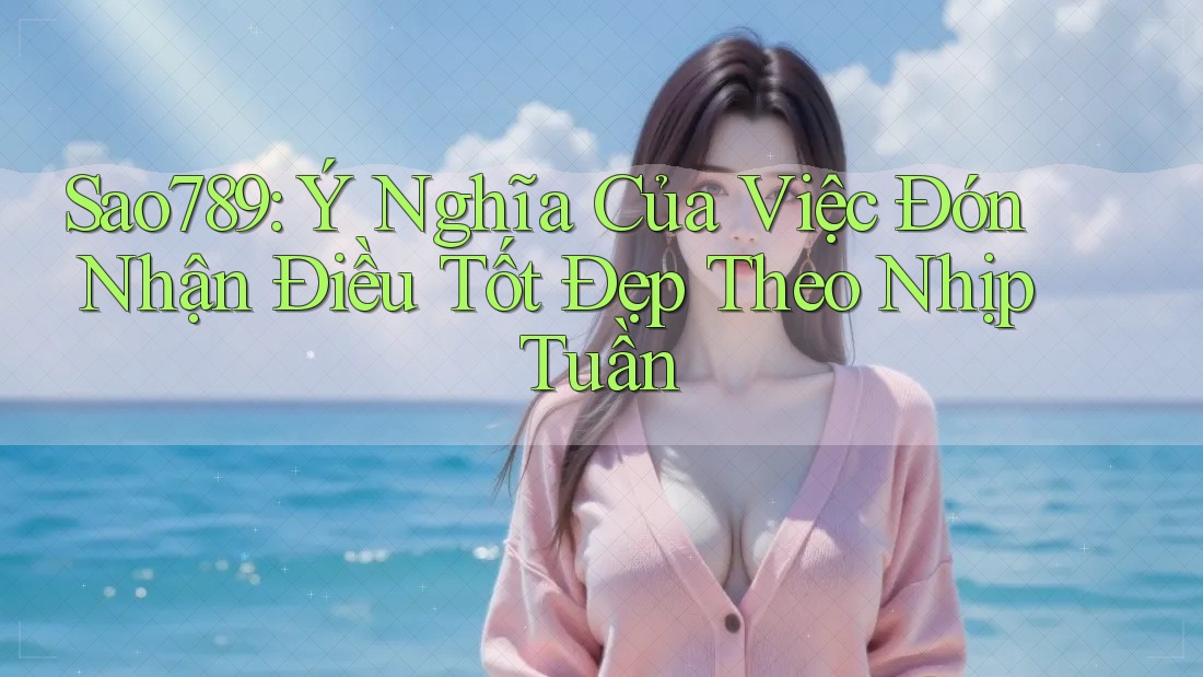 Sao789: Ý Nghĩa Của Việc Đón Nhận Điều Tốt Đẹp Theo Nhịp Tuần