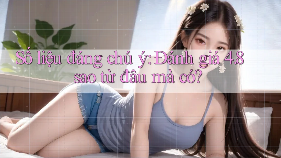 Số liệu đáng chú ý: Đánh giá 4. 8 sao từ đâu mà có? Số liệu đáng chú ý: Đánh giá 4. 8 sao từ đâu mà có?