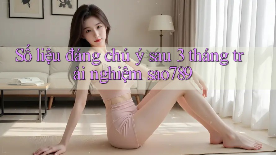 Số liệu đáng chú ý sau 3 tháng trải nghiệm sao789