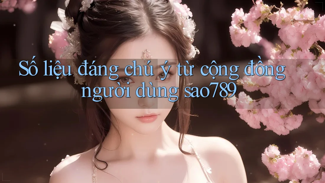 Số liệu đáng chú ý từ cộng đồng người dùng sao789