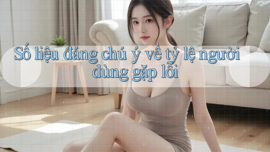 Số liệu đáng chú ý về tỷ lệ người dùng gặp lỗi