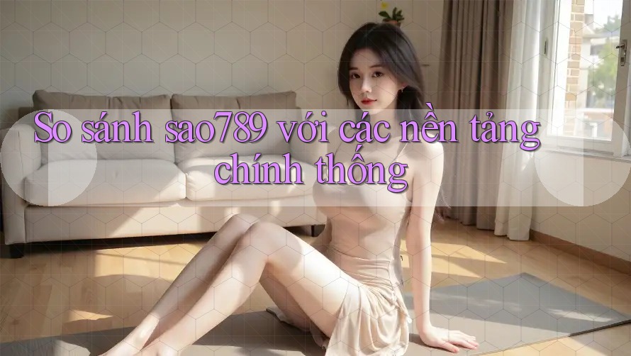 So sánh sao789 với các nền tảng chính thống