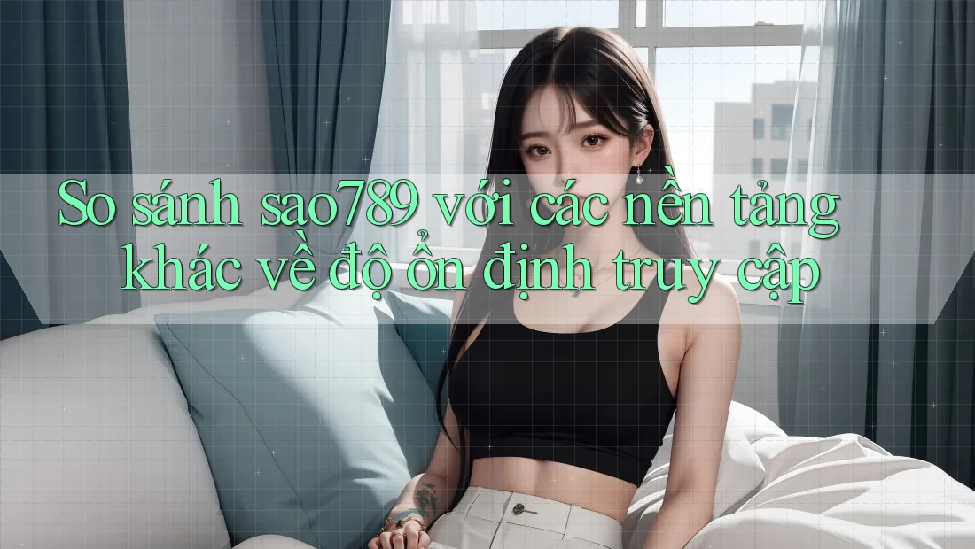 So sánh sao789 với các nền tảng khác về độ ổn định truy cập So sánh sao789 với các nền tảng khác về độ ổn định truy cập