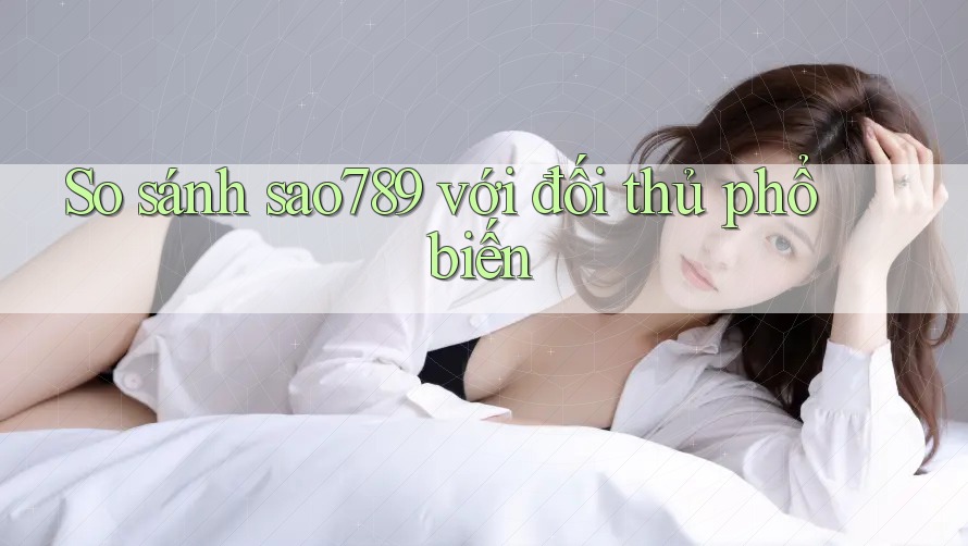 So sánh sao789 với đối thủ phổ biến
