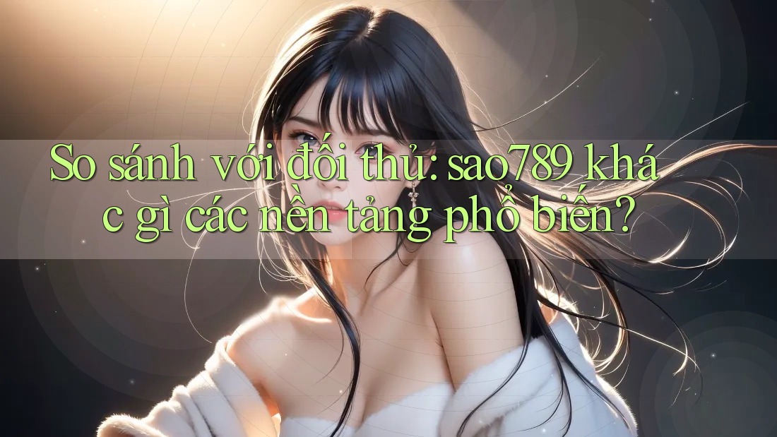 So sánh với đối thủ: sao789 khác gì các nền tảng phổ biến? So sánh với đối thủ: sao789 khác gì các nền tảng phổ biến?