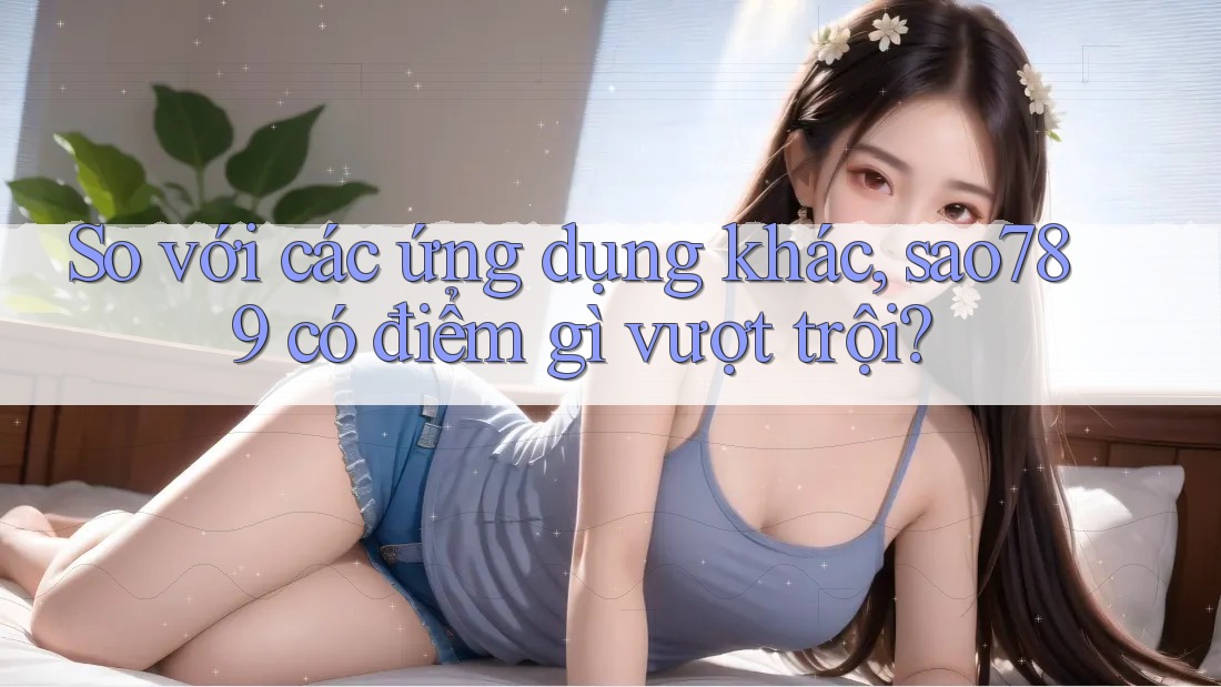 So với các ứng dụng khác, sao789 có điểm gì vượt trội? So với các ứng dụng khác, sao789 có điểm gì vượt trội?