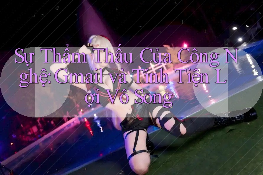 Sự Thẩm Thấu Của Công Nghệ: Gmail và Tính Tiện Lợi Vô Song