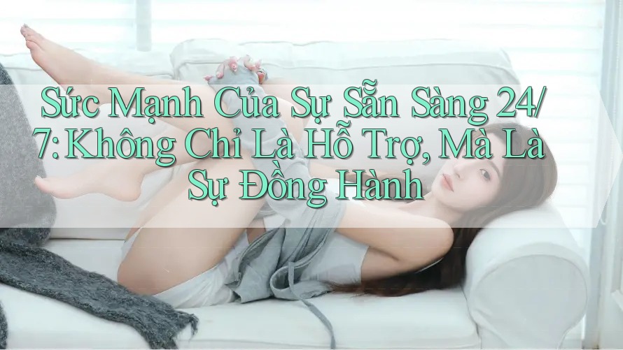 Sức Mạnh Của Sự Sẵn Sàng 24/7: Không Chỉ Là Hỗ Trợ, Mà Là Sự Đồng Hành