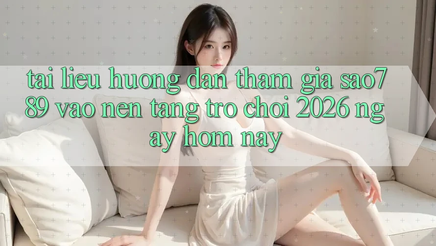 Tài liệu hướng dẫn Tham Gia sao789 - Vào Nền Tảng Trò chơi 2026 - Ngay Hôm Nay