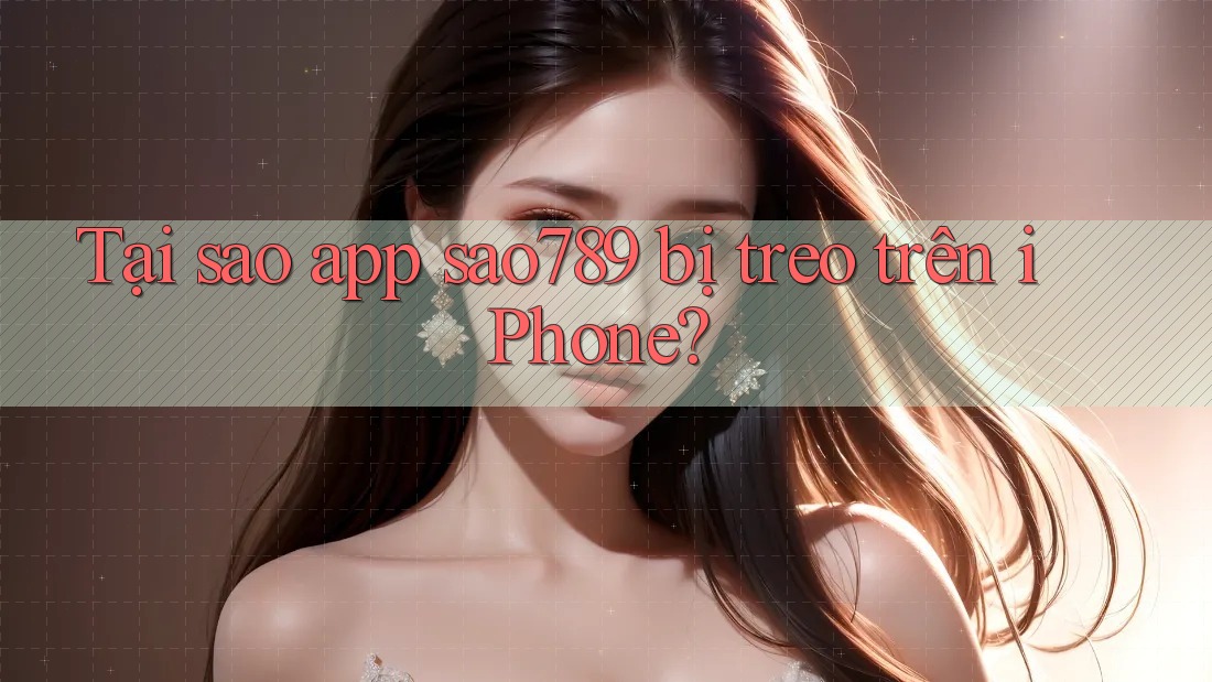 Tại sao app sao789 bị treo trên iPhone?