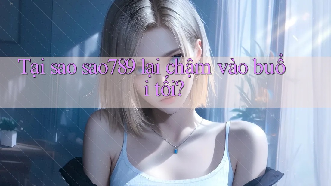 Tại sao sao789 lại chậm vào buổi tối? Tại sao sao789 lại chậm vào buổi tối?