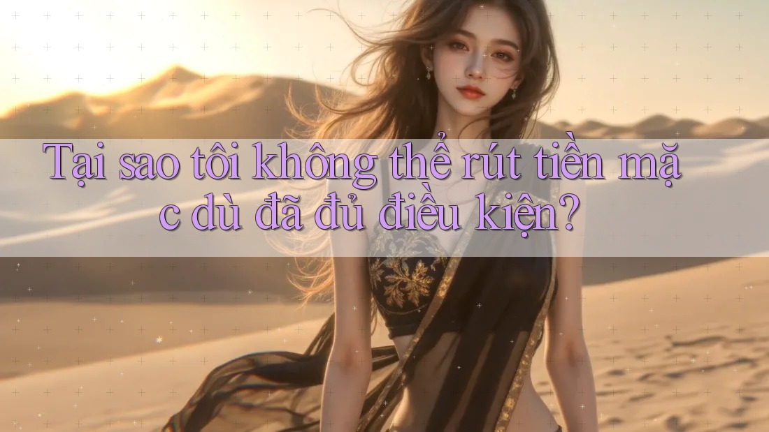 Tại sao tôi không thể rút tiền mặc dù đã đủ điều kiện?
