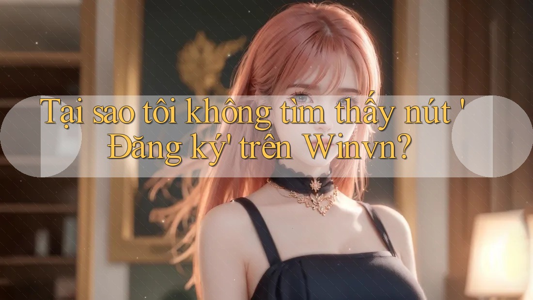 Tại sao tôi không tìm thấy nút 'Đăng ký' trên Winvn? Tại sao tôi không tìm thấy nút 'Đăng ký' trên Winvn?