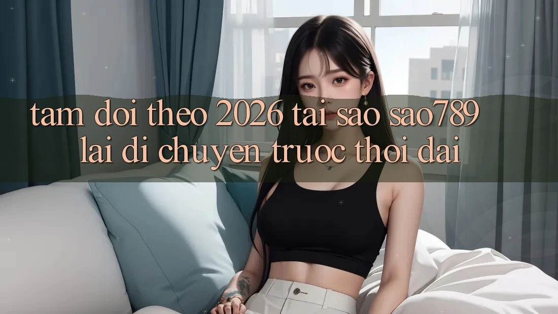 Tầm Dõi theo 2026: Tại Sao sao789 Lại Di chuyển Trước Thời Đại?