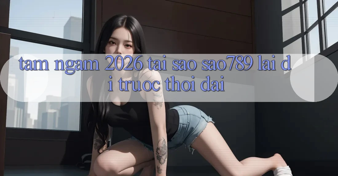 Tầm Ngắm 2026: Tại Sao sao789 Lại Đi Trước Thời Đại? Tầm Ngắm 2026: Tại Sao sao789 Lại Đi Trước Thời Đại?