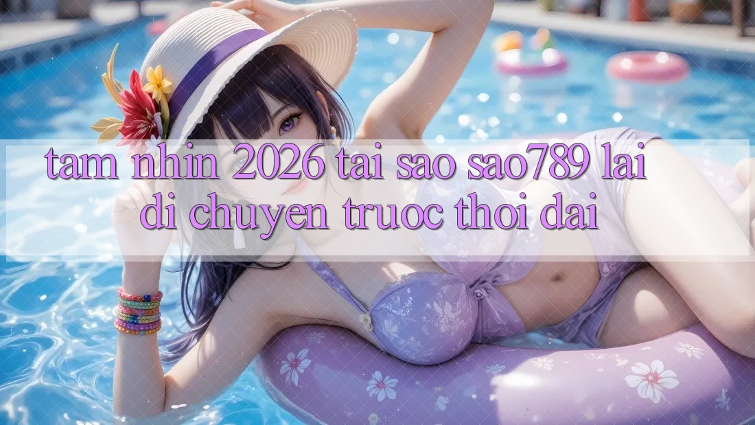 Tầm Nhìn 2026: Tại Sao sao789 Lại Di chuyển Trước Thời Đại?