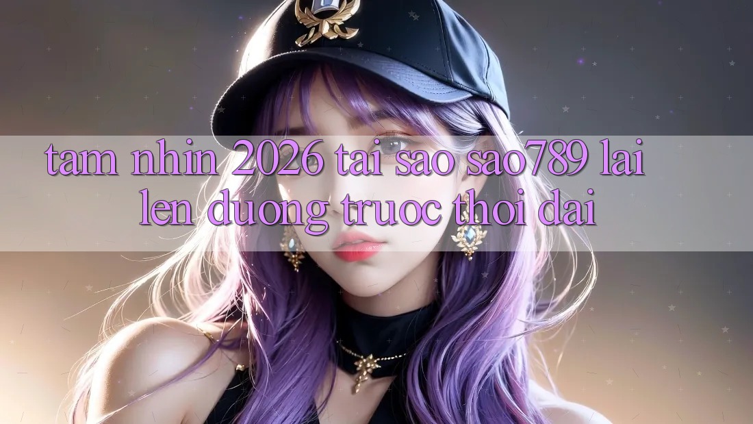 Tầm Nhìn 2026: Tại Sao sao789 Lại Lên đường Trước Thời Đại?