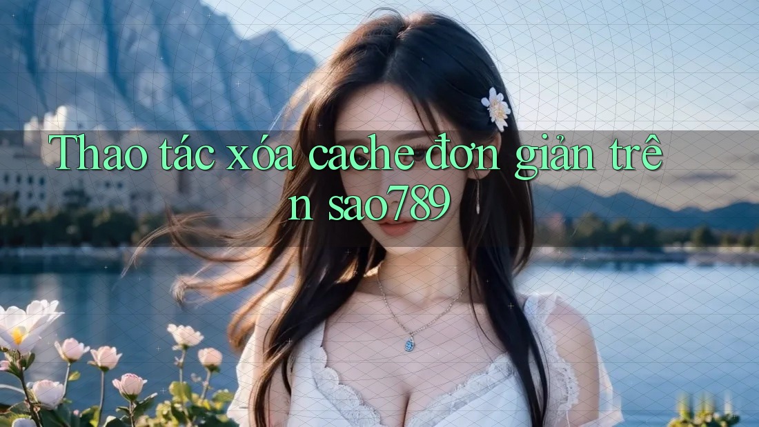 Thao tác xóa cache đơn giản trên sao789