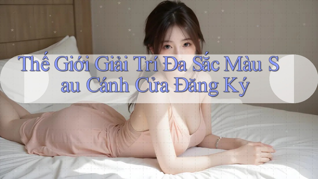 Thế Giới Giải Trí Đa Sắc Màu Sau Cánh Cửa Đăng Ký