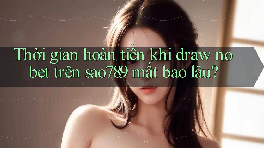 Thời gian hoàn tiền khi draw no bet trên sao789 mất bao lâu?