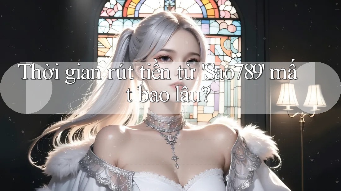 Thời gian rút tiền từ sao789 mất bao lâu? Thời gian rút tiền từ sao789 mất bao lâu?