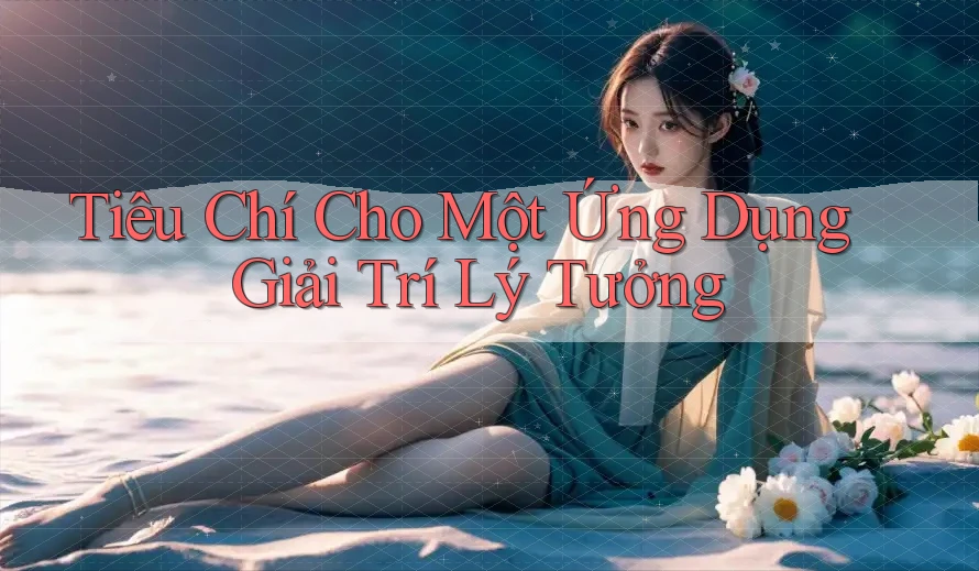 Tiêu Chí Cho Một Ứng Dụng Giải Trí Lý Tưởng Tiêu Chí Cho Một Ứng Dụng Giải Trí Lý Tưởng