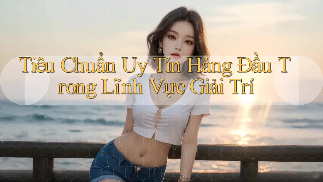 Tiêu Chuẩn Uy Tín Hàng Đầu Trong Lĩnh Vực Giải Trí Tiêu Chuẩn Uy Tín Hàng Đầu Trong Lĩnh Vực Giải Trí