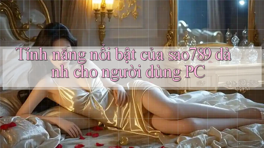 Tính năng nổi bật của sao789 dành cho người dùng PC Tính năng nổi bật của sao789 dành cho người dùng PC