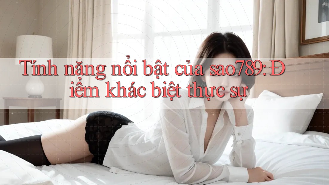 Tính năng nổi bật của sao789: Điểm khác biệt thực sự