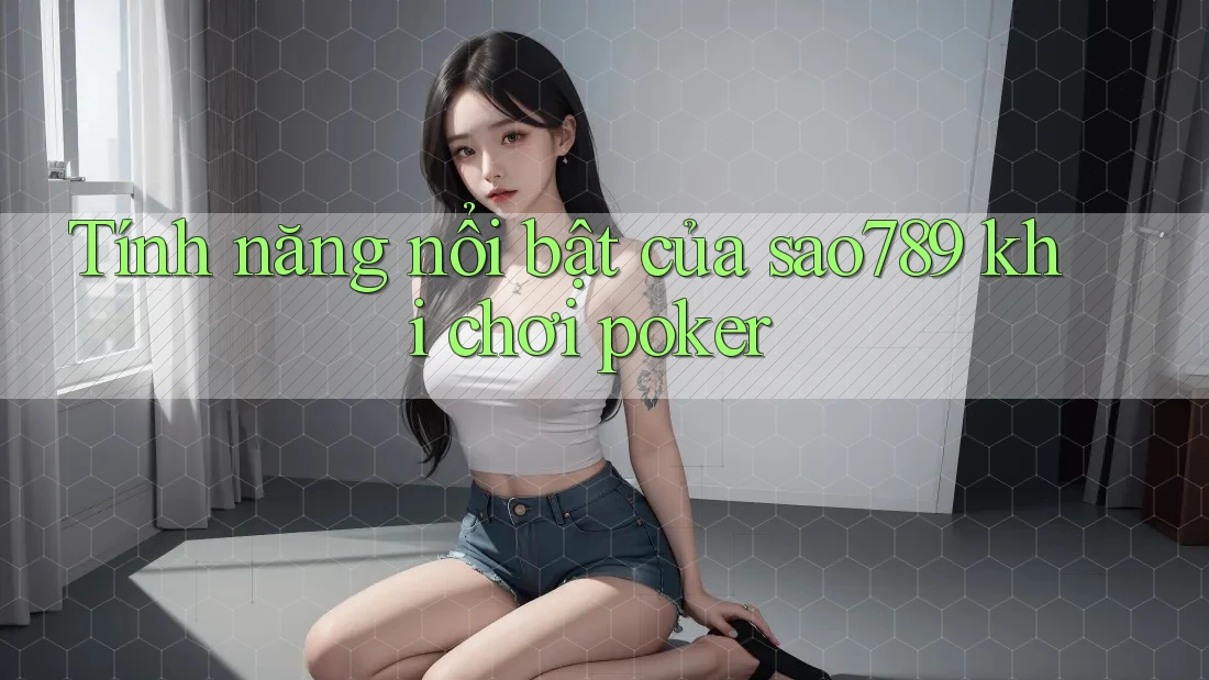 Tính năng nổi bật của sao789 khi chơi poker