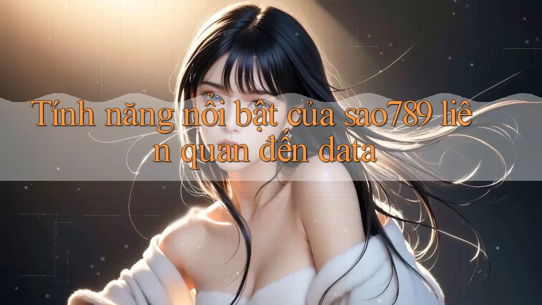 Tính năng nổi bật của sao789 liên quan đến data