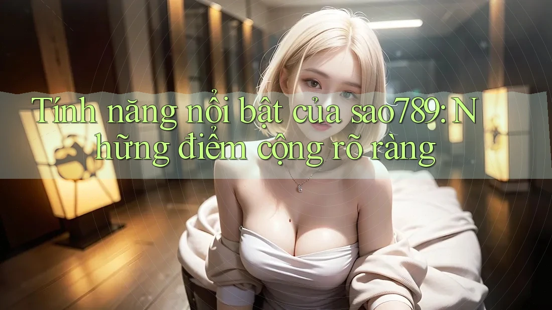 Tính năng nổi bật của sao789: Những điểm cộng rõ ràng
