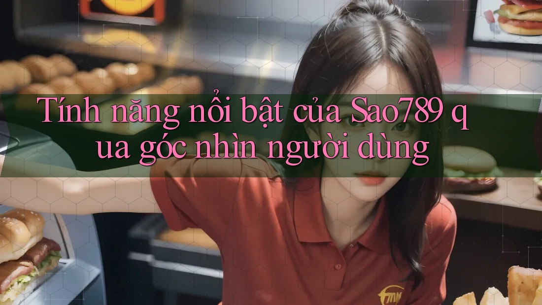 Tính năng nổi bật của Sao789 qua góc nhìn người dùng Tính năng nổi bật của Sao789 qua góc nhìn người dùng