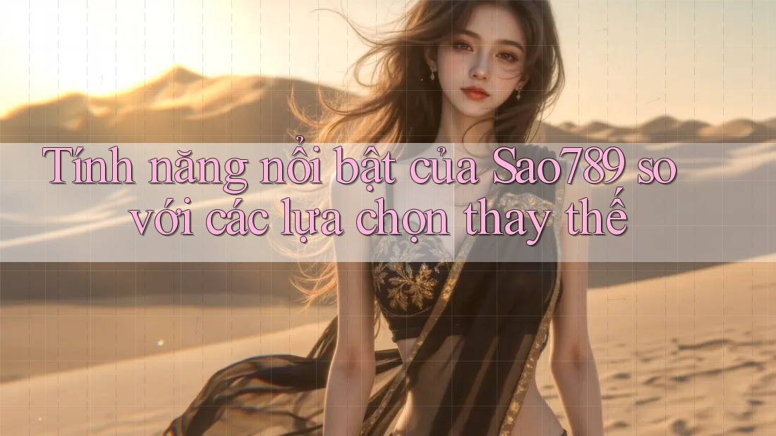 Tính năng nổi bật của Sao789 so với các lựa chọn thay thế
