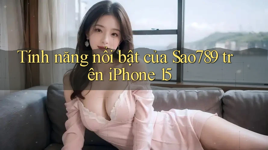 Tính năng nổi bật của Sao789 trên iPhone 15