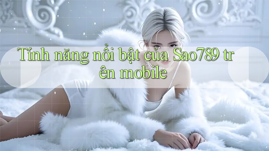 Tính năng nổi bật của Sao789 trên mobile
